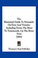 The Illustrated Guide To Newcastle-On-Tyne And Vicinity: Including Down The River To Tynemouth, Up The River Tyne 1276348738 Book Cover