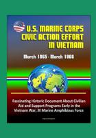 U.S. Marine Corps Civic Action Effort in Vietnam, March 1965 - March 1966 - Fascinating Historic Document About Civilian Aid and Support Programs Early in the Vietnam War, III Marine Amphibious Force 1521174873 Book Cover