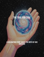 The True God Code: A Fascinating Story About The Birth Of Our Universe B0FS7952CM Book Cover