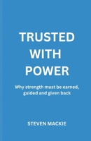 Trusted With Power: Why Strength Must Be Earned, Guided And Given Back B0GMB2DDBV Book Cover