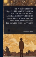 The Philosophy of Health; Or, an Exposition of the Physical and Mental Constitution of Man, With a View to the Promotion of Human Longevity and Happiness 1023696215 Book Cover