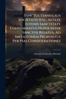 Sanctus Stanislaus Societatis Iesu, Aetate Iuvenis Sanctitate Consummatus Nuper Inter Sanctos Relatus, Ad Imitationem Propositus Per Pias Considerationes... 1276103301 Book Cover
