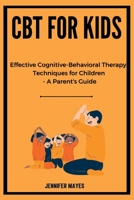 CBT for Kids: Effective Cognitive-Behavioral Therapy Techniques for Children - A Parent's Guide B0C2S8558X Book Cover