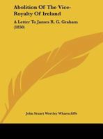 Abolition Of The Vice-Royalty Of Ireland: A Letter To James R. G. Graham 1169458629 Book Cover