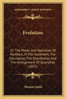 Evolution: Or the Power, and Operation of Numbers, in the Statement, the Calculation, the Distribution, and the Arrangement of Quantities 1120193451 Book Cover