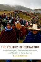 The Politics of Extraction: Territorial Rights, Participatory Institutions, and Conflict in Latin America (Studies in Comparative Energy and Environmental Politics) 0197812546 Book Cover