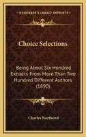 Choice Selections: Being about Six Hundred Extracts from More Than Two Hundred Different Authors; Designed for Lessons in Recitation, Reading, Morals, and Literature (Classic Reprint) 0353904791 Book Cover