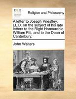 A letter to Joseph Priestley, LL.D. on the subject of his late letters to the Right Honourable William Pitt, and to the Dean of Canterbury. 1171424337 Book Cover