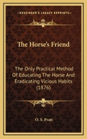 The Horse's Friend; the Only Practical Method of Educating the Horse and Eradicating Vicious Habits 0548648212 Book Cover