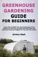 Greenhouse Gardening Guide for Beginners: Learn How to Build Your Own Greenhouse From Scratch so That You Can Start Growing Fresh and Delicious Fruits and Veggies for You and Your Family B08WZMB97X Book Cover