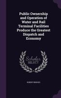 Public Ownership and Operation of Water and Rail Terminal Facilities Produce the Greatest Dispatch and Economy 1355050200 Book Cover