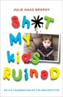 Sh*t My Kids Ruined: An A-Z Celebration of Kid-Destruction 034552716X Book Cover