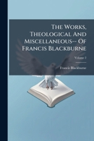 The Works, Theological And Miscellaneous-- Of Francis Blackburne: With Some Account Of The Life And Writings Of The Author By Himself, Volume 2 1286500281 Book Cover