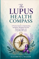 THE LUPUS HEALTH COMPASS: A PRACTICAL GUIDE TO UNDERSTANDING SYMPTOMS, MANAGING FLARE-UPS, REDUCING FATIGUE, AND LIVING WELL WITH LUPUS B0HBZXQ7SN Book Cover