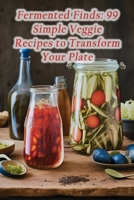 Fermented Finds: 99 Simple Veggie Recipes to Transform Your Plate B0CPBYJWS2 Book Cover