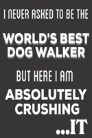 I Never Asked To Be The World's Best Dog Walker But Here I Am Absolutely Crushing It: Dog Walker Gifts: Cute Blank lined Notebook Journal to Write in and take Notes 1672192021 Book Cover