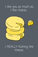 I Like You As Much As I Like Cheese. ...I really Fucking Like Cheese.: Funny Romantic Gag Gift for Him / Her 1657823504 Book Cover