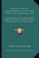 An Essay On The Investigation Of The First Principles Of Nature, Part 1: Together With The Application Thereof To Solve The Phenomena Of The Physical System 1164570668 Book Cover