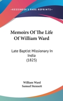 Memoirs of the Life of the REV. William Ward, Late Baptist Missionary in India. Containing a Few of His Early Poetical Productions and a Monody to His Memory 1104191415 Book Cover