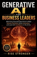 Generative AI for Business Leaders: What Every Executive Must Know to Make Smarter Decisions, Drive Innovation, and Lead with Confidence in the AI Era B0HCLNKS93 Book Cover