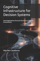 Cognitive Infrastructure for Decision Systems: How Organizations Structure Decisions in Complex Environments B0GWTTXC5M Book Cover