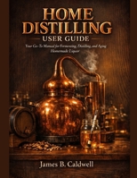HOME DISTILLING USER GUIDE: Your Go-To Manual for Fermenting, Distilling, and Aging Homemade Liquor B0GKG2H6GF Book Cover