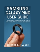 SAMSUNG GALAXY RING USER GUIDE: THE ULTIMATE MANUAL FOR SMART HEALTH, APP INTEGRATION, & ANDROID CONNECTIVITY," (Part of The Smart Life Mastery Series) B0FMRP9R2G Book Cover