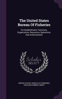 The United States Bureau of Fisheries, Its Establishment, Functions, Organization, Resources, Operations, and Achievements 1346534071 Book Cover