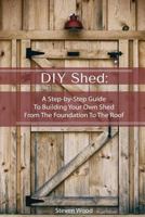DIY Shed: a Step-By-Step Guide to Building Your Own Shed from the Foundation to the Roof : (Woodworking Projects) 1986722465 Book Cover