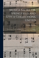 Musica Sacra, or, Springfield and Utica Collections, United: Consisting of Psalm and Hymn Tunes, Anthems, and Chants; Arranged for Two, Three, or Fo 1014628881 Book Cover