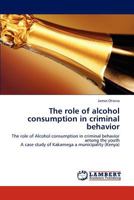 The role of alcohol consumption in criminal behavior: The role of Alcohol consumption in criminal behavior among the youth A case study of Kakamega a municipality 3846527254 Book Cover