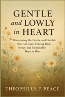 GENTLE AND LOWLY IN HEART: Discovering the Gentle and Humble Heart of Jesus: Finding Rest, Mercy, and Unshakable Hope in Him B0FNQ4RTM5 Book Cover