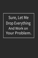 Sure, Let Me Drop Everything and Work On Your Problem: Lined Notebook (110 Pages 6 x 9 ) 1706375964 Book Cover