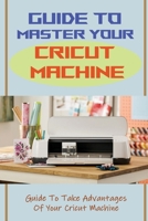 Guide To Master Your Cricut Machine: Guide To Take Advantages Of Your Cricut Machine: How Does Cricut Machine Work B09DJFWXPK Book Cover