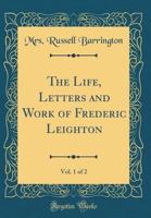 The Life, Letters and Work of Frederic Leighton; Volume 1 1502801388 Book Cover