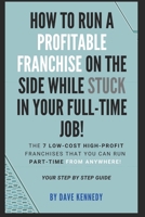 How to Run A Profitable Franchise on The Side While Stuck in Your Full-Time Job!: The 7 Low-Cost High-Profit Franchises That You Can Run Part-Time From Anywhere! Your Step by Step Guide. B09251Y4VV Book Cover