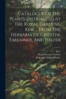 Catalogue Of The Plants Distributed At The Royal Gardens, Kew ... From The Herbaria Of Griffith, Falconer, And Helfer 1022423797 Book Cover