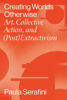 Creating Worlds Otherwise: Art, Collective Action, and (Post)Extractivism 0826504558 Book Cover