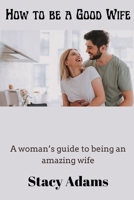 How to be a Good wife: A woman’s guide to being the perfect wife B0BF2Q4X54 Book Cover