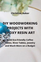 DIY Woodworking Projects with Epoxy Resin Art: Build Eco-Friendly Coffe Tables, River Tables, Jewelry And Much More On A Budget 9990936773 Book Cover