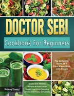 DR. SEBI Cookbook For Beginners: The Complete Guide to a Plant-Based Diet with Simple, Doctor Sebi Alkaline Recipes & Food List for Weight Loss, Liver Cleansing 1801668639 Book Cover