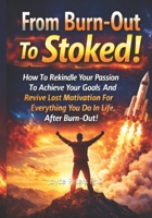 From Burn-Out To Stoked!: How To Rekindle Your Passion To Achieve Your Goals And Revive Lost Motivation For Everything You Do In Life, After Burn-Out! B0GHPD84J9 Book Cover
