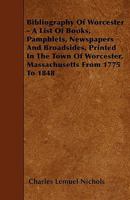 Bibliography of Worcester - A List of Books, Pamphlets, Newspapers and Broadsides, Printed in the Town of Worcester, Massachusetts from 1775 to 1848 1010091271 Book Cover