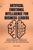 Artificial Emotional Intelligence for Business Leaders: How Emotion-Aware AI Is Transforming Leadership, Culture, and Decision-Making B0GRQKT97Z Book Cover