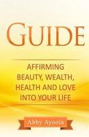 The Guide: Affirming Beauty, Health, Wealth and Love into your life 1984117432 Book Cover