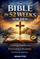 THE BIBLE IN 52 WEEKS FOR MEN: A Yearlong Guided Journey from Genesis to Revelation with Real-Life Application B0GDXYKXZ6 Book Cover