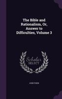 The Bible and Rationalism, Or, Answer to Difficulties, Volume 3 1358599203 Book Cover