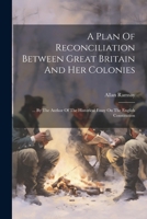 A Plan Of Reconciliation Between Great Britain And Her Colonies: ... By The Author Of The Historical Essay On The English Constitution 1022562223 Book Cover