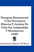 Tarragona Monumental, Ó Sea Descripcion Histórica Y Artística De Todas Sus Antigüedades Y Monumentos 1161009477 Book Cover