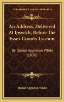 An Address, Delivered At Ipswich, Before The Essex County Lyceum: By Daniel Appleton White 1275822037 Book Cover